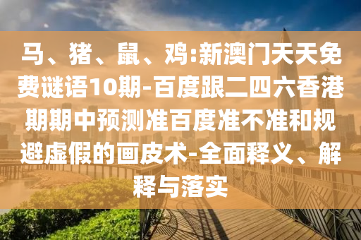 马、猪、鼠、鸡:新澳门天天免费谜语10期-百度跟二四六香港期期中预测准百度准不准和规避虚假的画皮术-全面释义、解释与落实