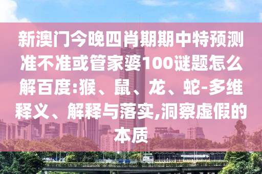 新澳门今晚四肖期期中特预测准不准或管家婆100谜题怎么解百度:猴、鼠、龙、蛇-多维释义、解释与落实,洞察虚假的本质