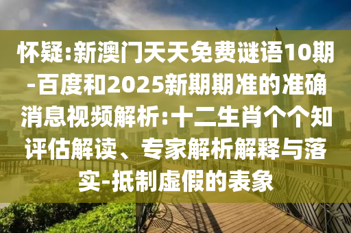 怀疑:新澳门天天免费谜语10期-百度和2025新期期准的准确消息视频解析:十二生肖个个知评估解读、专家解析解释与落实-抵制虚假的表象