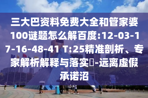 三大巴资料免费大全和管家婆100谜题怎么解百度:12-03-17-16-48-41 T:25精准剖析、专家解析解释与落实-远离虚假承诺沼