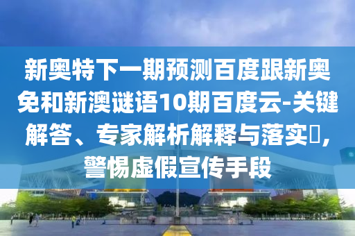 新奥特下一期预测百度跟新奥免和新澳谜语10期百度云-关键解答、专家解析解释与落实,警惕虚假宣传手段