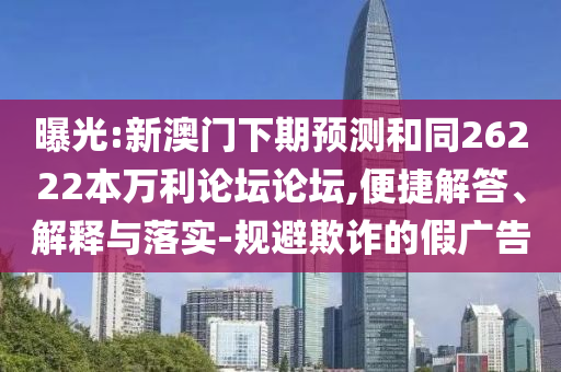 曝光:新澳门下期预测和同26222本万利论坛论坛,便捷解答、解释与落实-规避欺诈的假广告