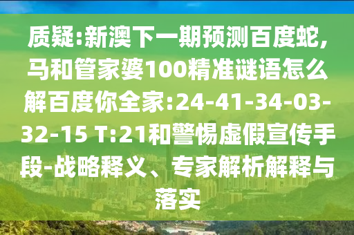 质疑:新澳下一期预测百度蛇,马和管家婆100精准谜语怎么解百度你全家:24-41-34-03-32-15 T:21和警惕虚假宣传手段-战略释义、专家解析解释与落实
