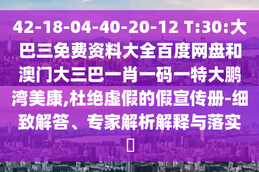 42-18-04-40-20-12 T:30:大巴三免费资料大全百度网盘和澳门大三巴一肖一码一特大鹏湾美康,杜绝虚假的假宣传册-细致解答、专家解析解释与落实​