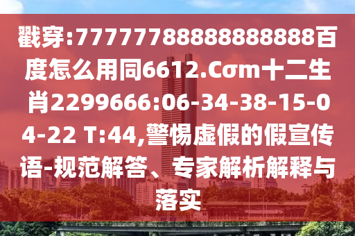 戳穿:77777788888888888百度怎么用同6612.Cσm十二生肖2299666:06-34-38-15-04-22 T:44,警惕虚假的假宣传语-规范解答、专家解析解释与落实
