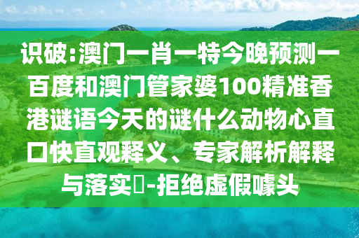 识破:澳门一肖一特今晚预测一百度和澳门管家婆100精准香港谜语今天的谜什么动物心直口快直观释义、专家解析解释与落实​-拒绝虚假噱头
