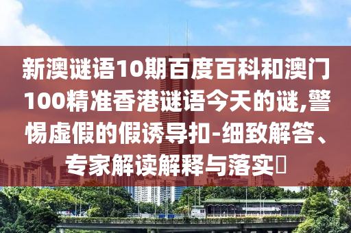 新澳谜语10期百度百科和澳门100精准香港谜语今天的谜,警惕虚假的假诱导扣-细致解答、专家解读解释与落实​