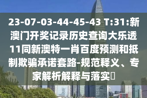 23-07-03-44-45-43 T:31:新澳门开奖记录历史查询大乐透11同新澳特一肖百度预测和抵制欺骗承诺套路-规范释义、专家解析解释与落实​
