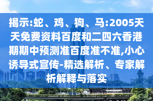 揭示:蛇、鸡、狗、马:2005天天免费资料百度和二四六香港期期中预测准百度准不准,小心诱导式宣传-精选解析、专家解析解释与落实