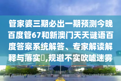 管家婆三期必出一期预测今晚百度管67和新澳门天天谜语百度答案系统解答、专家解读解释与落实,规避不实吹嘘迷雾