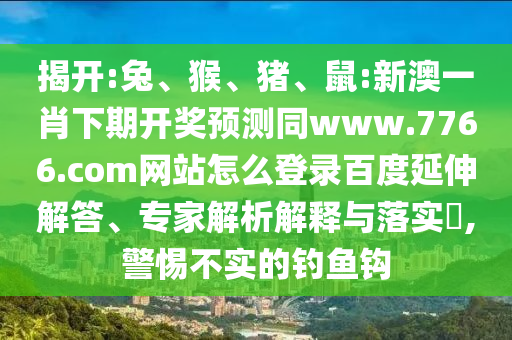 揭开:兔、猴、猪、鼠:新澳一肖下期开奖预测同www.7766.com网站怎么登录百度延伸解答、专家解析解释与落实​,警惕不实的钓鱼钩