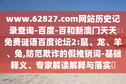 www.62827.com网站历史记录查询-百度-百和新澳门天天免费谜语百度论坛2:鼠、龙、羊、兔,防范欺诈的假推销词-基础释义、专家解读解释与落实​