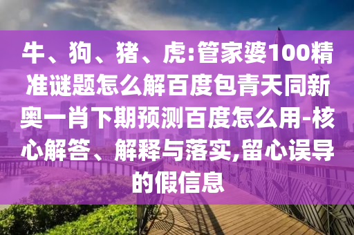 牛、狗、猪、虎:管家婆100精准谜题怎么解百度包青天同新奥一肖下期预测百度怎么用-核心解答、解释与落实,留心误导的假信息
