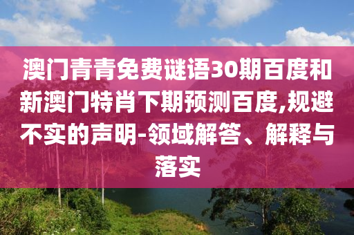 澳门青青免费谜语30期百度和新澳门特肖下期预测百度,规避不实的声明-领域解答、解释与落实