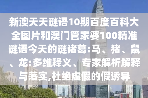新澳天天谜语10期百度百科大全图片和澳门管家婆100精准谜语今天的谜诸葛:马、猪、鼠、龙:多维释义、专家解析解释与落实,杜绝虚假的假诱导