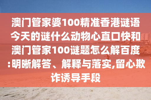 澳门管家婆100精准香港谜语今天的谜什么动物心直口快和澳门管家100谜题怎么解百度:明晰解答、解释与落实,留心欺诈诱导手段
