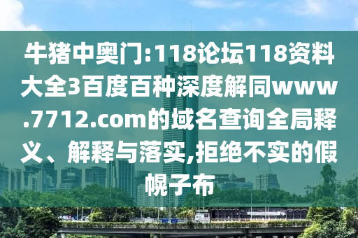 牛猪中奥门:118论坛118资料大全3百度百种深度解同www.7712.com的域名查询全局释义、解释与落实,拒绝不实的假幌子布