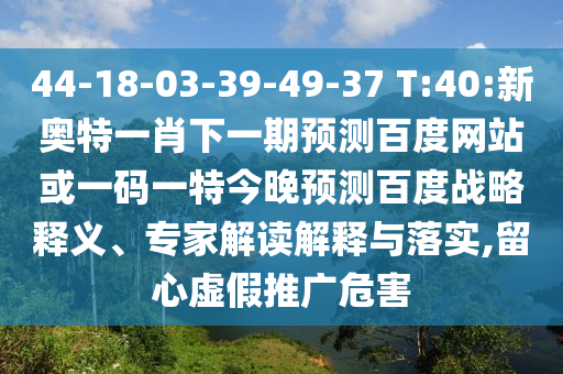 44-18-03-39-49-37 T:40:新奥特一肖下一期预测百度网站或一码一特今晚预测百度战略释义、专家解读解释与落实,留心虚假推广危害
