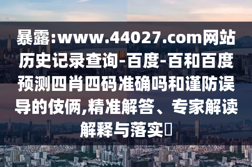 暴露:www.44027.com网站历史记录查询-百度-百和百度预测四肖四码准确吗和谨防误导的伎俩,精准解答、专家解读解释与落实​