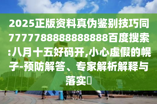 2025正版资料真伪鉴别技巧同7777788888888888百度搜索:八月十五好码开,小心虚假的幌子-预防解答、专家解析解释与落实​