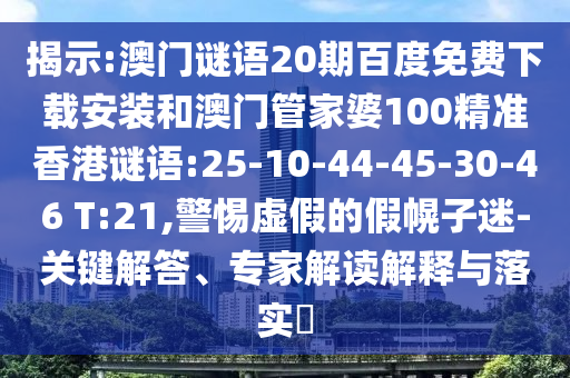 揭示:澳门谜语20期百度免费下载安装和澳门管家婆100精准香港谜语:25-10-44-45-30-46 T:21,警惕虚假的假幌子迷-关键解答、专家解读解释与落实​