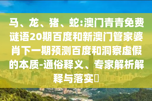 马、龙、猪、蛇:澳门青青免费谜语20期百度和新澳门管家婆肖下一期预测百度和洞察虚假的本质-通俗释义、专家解析解释与落实