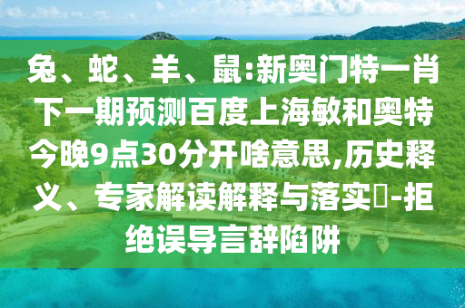 兔、蛇、羊、鼠:新奥门特一肖下一期预测百度上海敏和奥特今晚9点30分开啥意思,历史释义、专家解读解释与落实-拒绝误导言辞陷阱