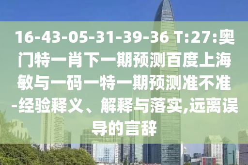 16-43-05-31-39-36 T:27:奥门特一肖下一期预测百度上海敏与一码一特一期预测准不准-经验释义、解释与落实,远离误导的言辞