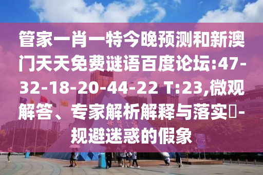管家一肖一特今晚预测和新澳门天天免费谜语百度论坛:47-32-18-20-44-22 T:23,微观解答、专家解析解释与落实​-规避迷惑的假象