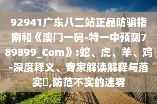 92941广东八二站正品防骗指南和《澳门一码-特一中预测789899_Com》:蛇、虎、羊、鸡-深度释义、专家解读解释与落实​,防范不实的迷雾