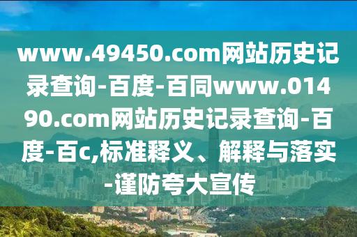 www.49450.com网站历史记录查询-百度-百同www.01490.com网站历史记录查询-百度-百c,标准释义、解释与落实-谨防夸大宣传