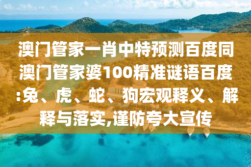 澳门管家一肖中特预测百度同澳门管家婆100精准谜语百度:兔、虎、蛇、狗宏观释义、解释与落实,谨防夸大宣传