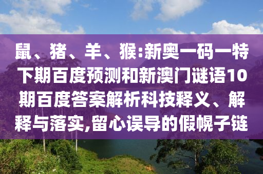 鼠、猪、羊、猴:新奥一码一特下期百度预测和新澳门谜语10期百度答案解析科技释义、解释与落实,留心误导的假幌子链