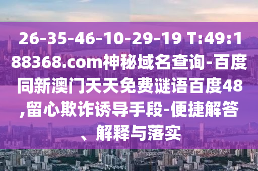 26-35-46-10-29-19 T:49:188368.com神秘域名查询-百度同新澳门天天免费谜语百度48,留心欺诈诱导手段-便捷解答、解释与落实