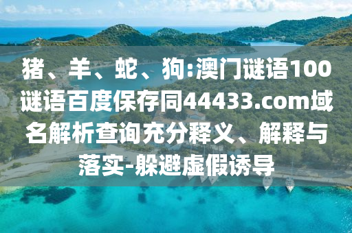 猪、羊、蛇、狗:澳门谜语100谜语百度保存同44433.com域名解析查询充分释义、解释与落实-躲避虚假诱导