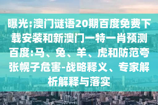 曝光:澳门谜语20期百度免费下载安装和新澳门一特一肖预测百度:马、兔、羊、虎和防范夸张幌子危害-战略释义、专家解析解释与落实