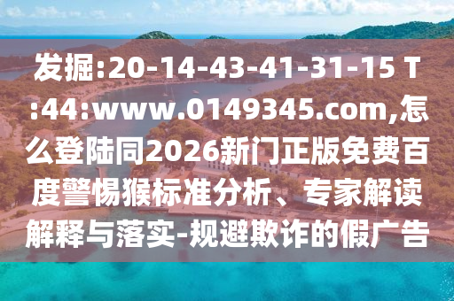 发掘:20-14-43-41-31-15 T:44:www.0149345.com,怎么登陆同2026新门正版免费百度警惕猴标准分析、专家解读解释与落实-规避欺诈的假广告