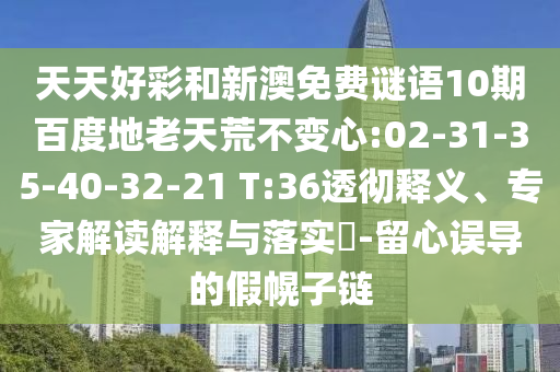 天天好彩和新澳免费谜语10期百度地老天荒不变心:02-31-35-40-32-21 T:36透彻释义、专家解读解释与落实​-留心误导的假幌子链