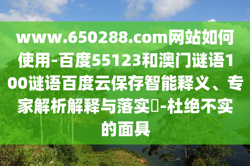 www.650288.com网站如何使用-百度55123和澳门谜语100谜语百度云保存智能释义、专家解析解释与落实​-杜绝不实的面具