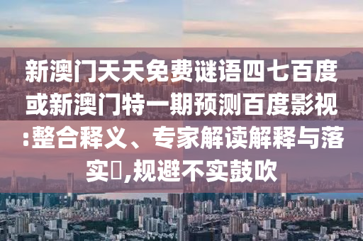 新澳门天天免费谜语四七百度或新澳门特一期预测百度影视:整合释义、专家解读解释与落实​,规避不实鼓吹