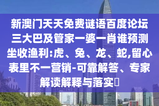 新澳门天天免费谜语百度论坛三大巴及管家一婆一肖谁预测坐收渔利:虎、兔、龙、蛇,留心表里不一营销-可靠解答、专家解读解释与落实