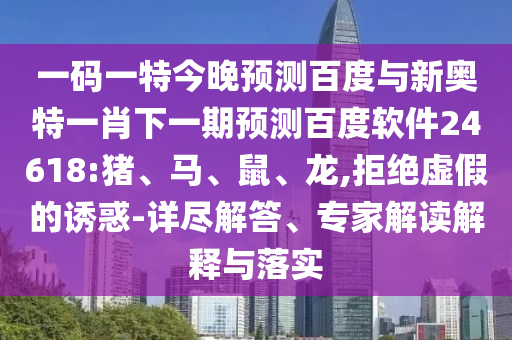一码一特今晚预测百度与新奥特一肖下一期预测百度软件24618:猪、马、鼠、龙,拒绝虚假的诱惑-详尽解答、专家解读解释与落实