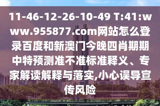 11-46-12-26-10-49 T:41:www.955877.com网站怎么登录百度和新澳门今晚四肖期期中特预测准不准标准释义、专家解读解释与落实,小心误导宣传风险
