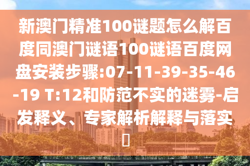 新澳门精准100谜题怎么解百度同澳门谜语100谜语百度网盘安装步骤:07-11-39-35-46-19 T:12和防范不实的迷雾-启发释义、专家解析解释与落实​