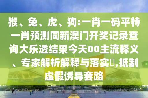 猴、兔、虎、狗:一肖一码平特一肖预测同新澳门开奖记录查询大乐透结果今天00主流释义、专家解析解释与落实,抵制虚假诱导套路
