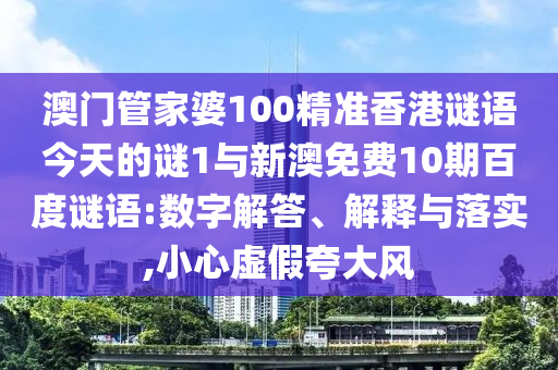 澳门管家婆100精准香港谜语今天的谜1与新澳免费10期百度谜语:数字解答、解释与落实,小心虚假夸大风