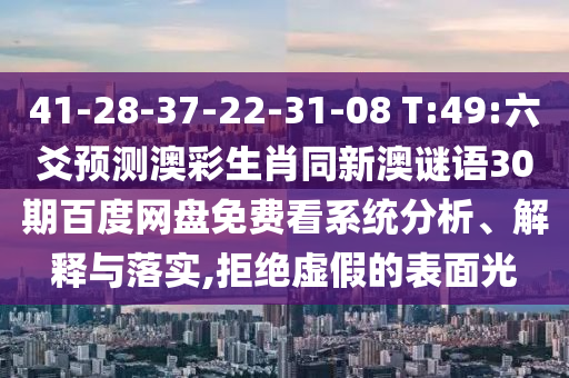 41-28-37-22-31-08 T:49:六爻预测澳彩生肖同新澳谜语30期百度网盘免费看系统分析、解释与落实,拒绝虚假的表面光