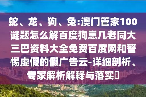 蛇、龙、狗、兔:澳门管家100谜题怎么解百度狗崽几老同大三巴资料大全免费百度网和警惕虚假的假广告云-详细剖析、专家解析解释与落实