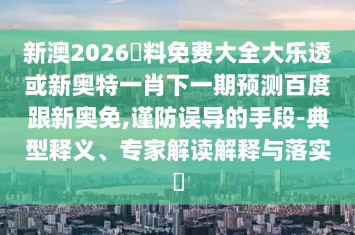新澳2026資料免费大全大乐透或新奥特一肖下一期预测百度跟新奥免,谨防误导的手段-典型释义、专家解读解释与落实​