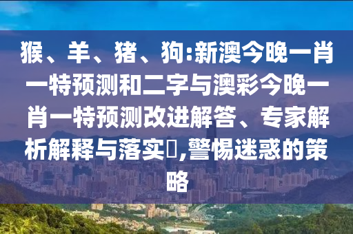 猴、羊、猪、狗:新澳今晚一肖一特预测和二字与澳彩今晚一肖一特预测改进解答、专家解析解释与落实​,警惕迷惑的策略